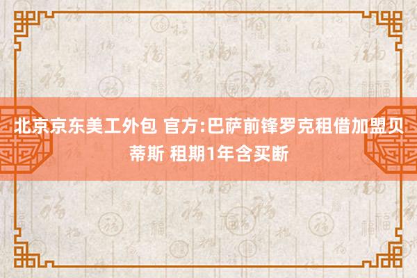 北京京东美工外包 官方:巴萨前锋罗克租借加盟贝蒂斯 租期1年含买断