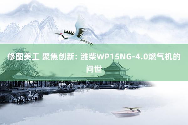 修图美工 聚焦创新: 潍柴WP15NG-4.0燃气机的问世