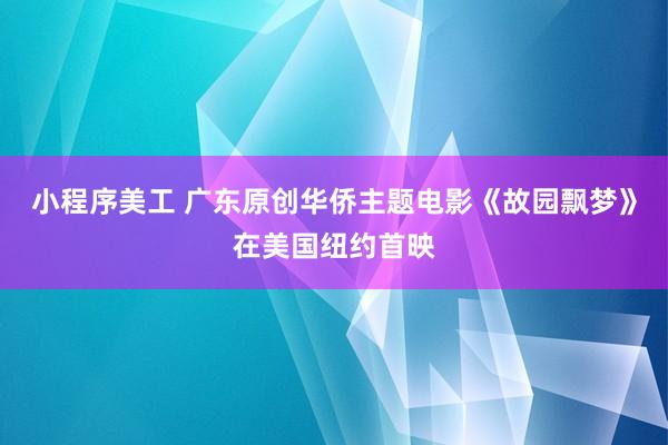 小程序美工 广东原创华侨主题电影《故园飘梦》在美国纽约首映