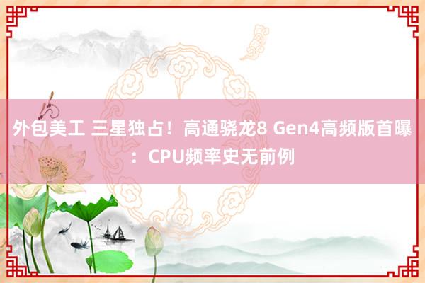 外包美工 三星独占！高通骁龙8 Gen4高频版首曝：CPU频率史无前例