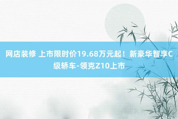 网店装修 上市限时价19.68万元起！新豪华智享C级轿车-领克Z10上市