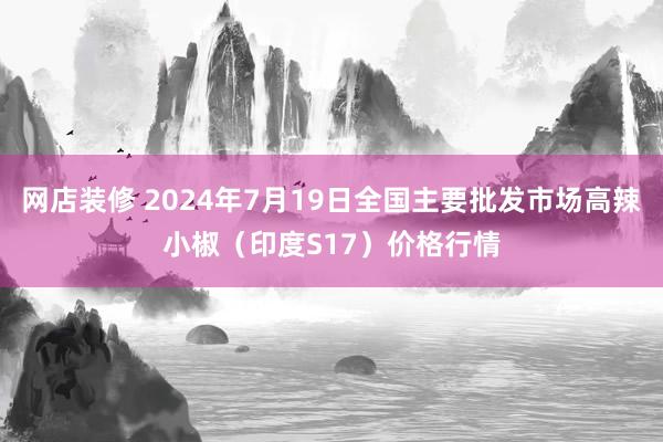 网店装修 2024年7月19日全国主要批发市场高辣小椒（印度S17）价格行情