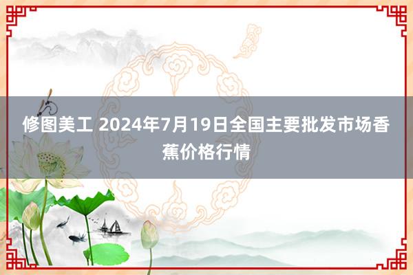 修图美工 2024年7月19日全国主要批发市场香蕉价格行情