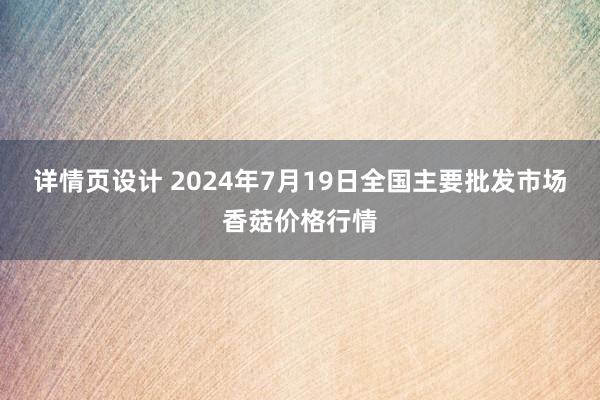 详情页设计 2024年7月19日全国主要批发市场香菇价格行情