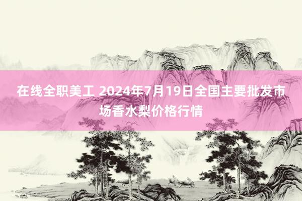 在线全职美工 2024年7月19日全国主要批发市场香水梨价格行情