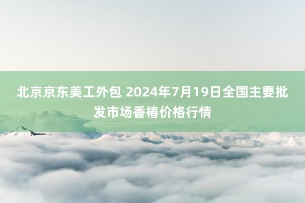 北京京东美工外包 2024年7月19日全国主要批发市场香椿价格行情