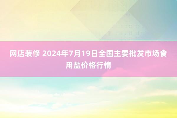 网店装修 2024年7月19日全国主要批发市场食用盐价格行情