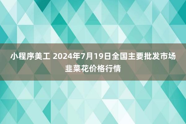 小程序美工 2024年7月19日全国主要批发市场韭菜花价格行情