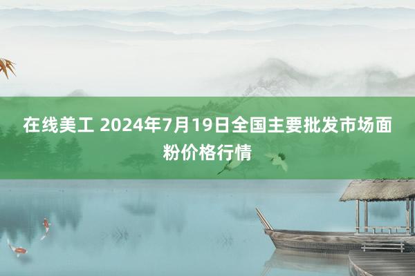 在线美工 2024年7月19日全国主要批发市场面粉价格行情