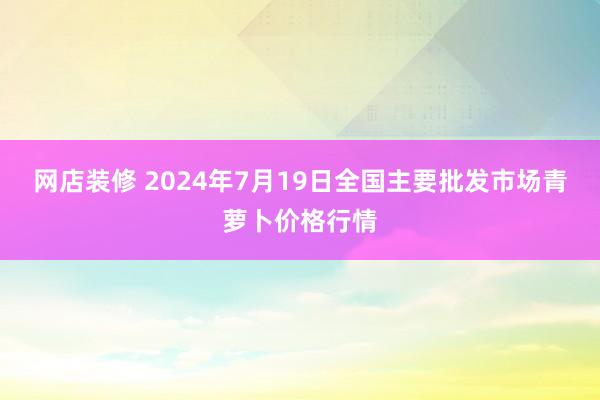 网店装修 2024年7月19日全国主要批发市场青萝卜价格行情