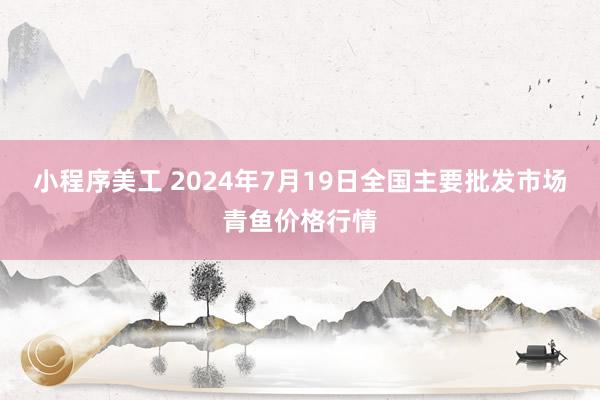 小程序美工 2024年7月19日全国主要批发市场青鱼价格行情