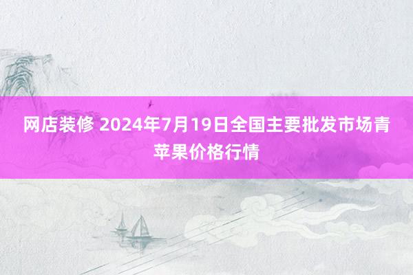 网店装修 2024年7月19日全国主要批发市场青苹果价格行情