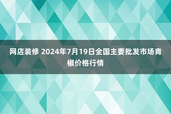 网店装修 2024年7月19日全国主要批发市场青椒价格行情