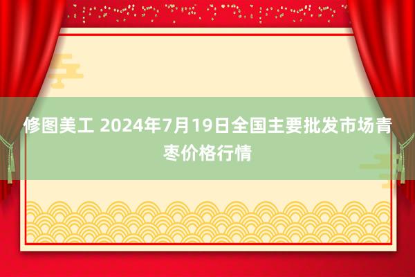 修图美工 2024年7月19日全国主要批发市场青枣价格行情