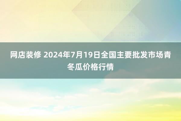 网店装修 2024年7月19日全国主要批发市场青冬瓜价格行情