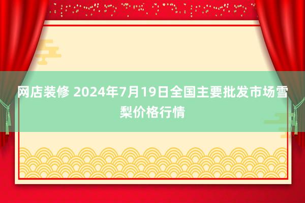 网店装修 2024年7月19日全国主要批发市场雪梨价格行情