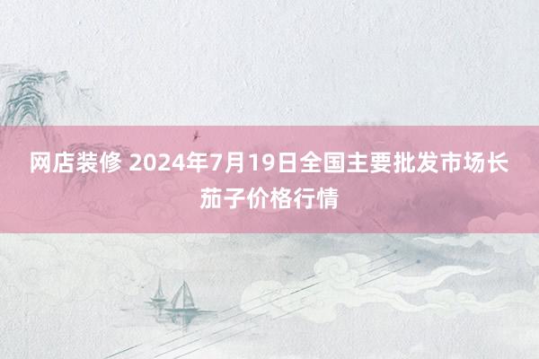 网店装修 2024年7月19日全国主要批发市场长茄子价格行情