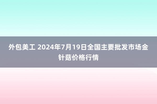 外包美工 2024年7月19日全国主要批发市场金针菇价格行情