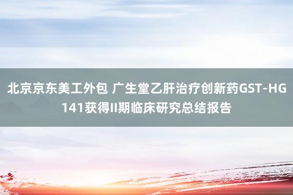 北京京东美工外包 广生堂乙肝治疗创新药GST-HG141获得II期临床研究总结报告