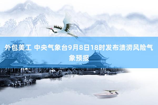 外包美工 中央气象台9月8日18时发布渍涝风险气象预报