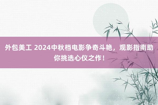 外包美工 2024中秋档电影争奇斗艳，观影指南助你挑选心仪之作！