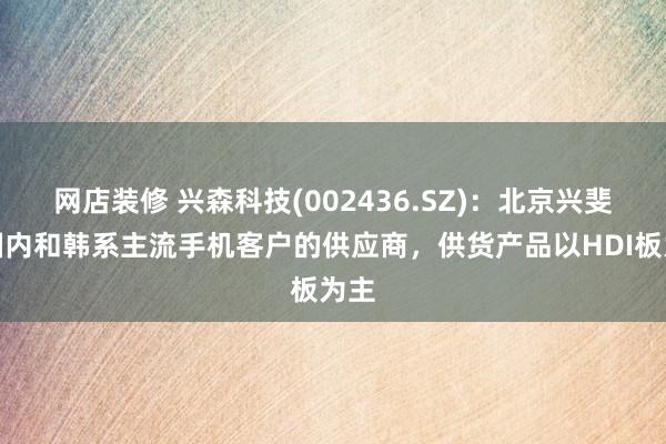 网店装修 兴森科技(002436.SZ)：北京兴斐是国内和韩系主流手机客户的供应商，供货产品以HDI板为主