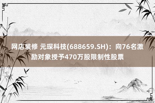 网店装修 元琛科技(688659.SH)：向76名激励对象授予470万股限制性股票