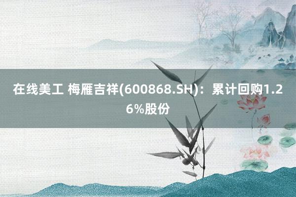 在线美工 梅雁吉祥(600868.SH)：累计回购1.26%股份