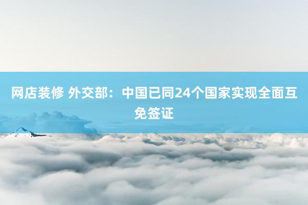 网店装修 外交部：中国已同24个国家实现全面互免签证