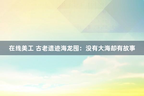 在线美工 古老遗迹海龙囤：没有大海却有故事