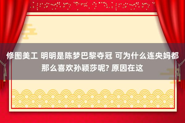 修图美工 明明是陈梦巴黎夺冠 可为什么连央妈都那么喜欢孙颖莎呢? 原因在这