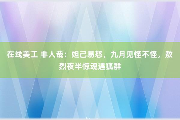 在线美工 非人哉：妲己易怒，九月见怪不怪，敖烈夜半惊魂遇狐群