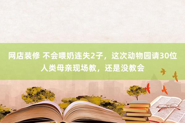 网店装修 不会喂奶连失2子，这次动物园请30位人类母亲现场教，还是没教会