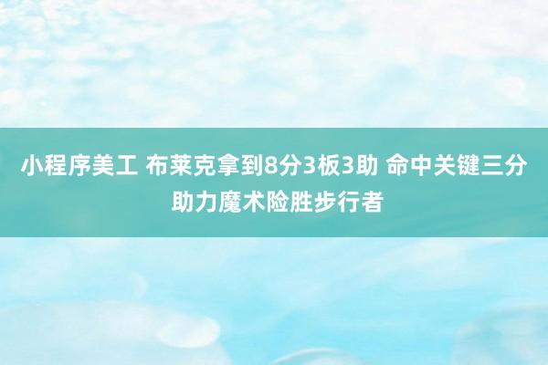 小程序美工 布莱克拿到8分3板3助 命中关键三分 助力魔术险胜步行者