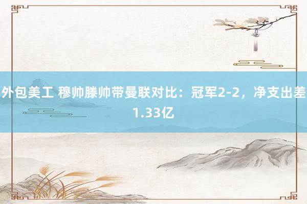 外包美工 穆帅滕帅带曼联对比：冠军2-2，净支出差1.33亿