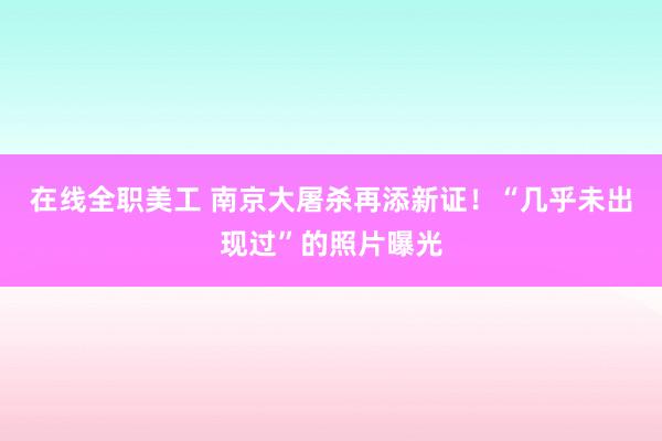 在线全职美工 南京大屠杀再添新证！“几乎未出现过”的照片曝光