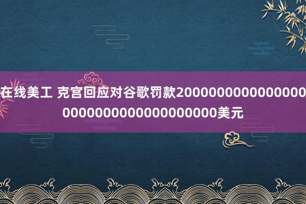 在线美工 克宫回应对谷歌罚款20000000000000000000000000000000000美元