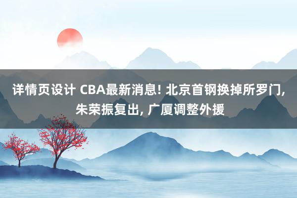 详情页设计 CBA最新消息! 北京首钢换掉所罗门, 朱荣振复出, 广厦调整外援